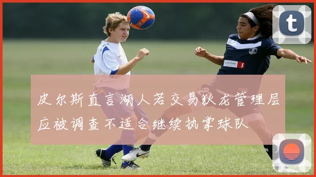 皮尔斯直言湖人若交易狄龙管理层应被调查不适合继续执掌球队