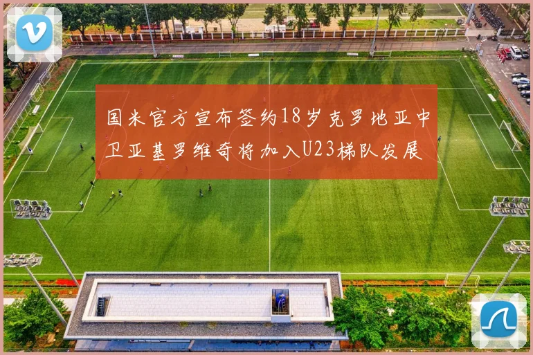 国米官方宣布签约18岁克罗地亚中卫亚基罗维奇将加入U23梯队发展