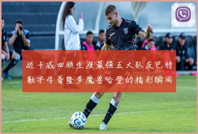 迈卡威回顾生涯最强五大队友巴特勒字母哥隆多魔兽哈登的精彩瞬间