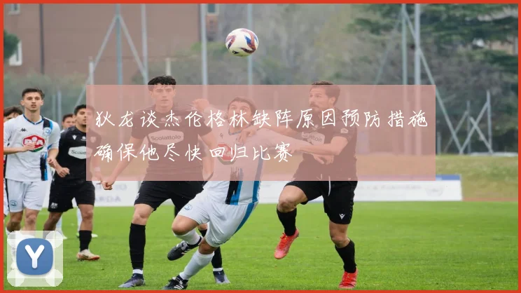 狄龙谈杰伦格林缺阵原因预防措施确保他尽快回归比赛