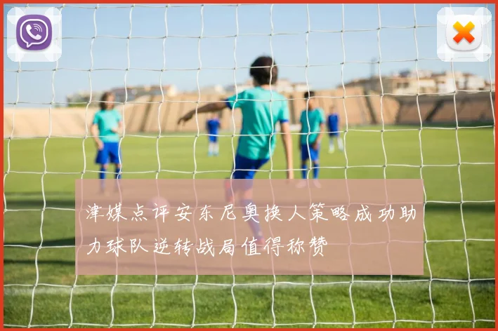 津媒点评安东尼奥换人策略成功助力球队逆转战局值得称赞