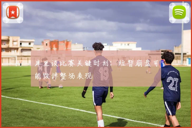 库里谈比赛关键时刻：短暂崩盘可能毁掉整场表现
