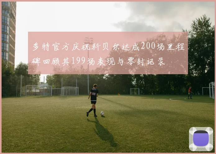 多特官方庆祝科贝尔达成200场里程碑回顾其199场表现与零封记录