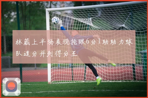 林葳上半场表现抢眼6分1助助力球队追分并列得分王