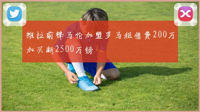 维拉前锋马伦加盟罗马租借费200万加买断2500万镑