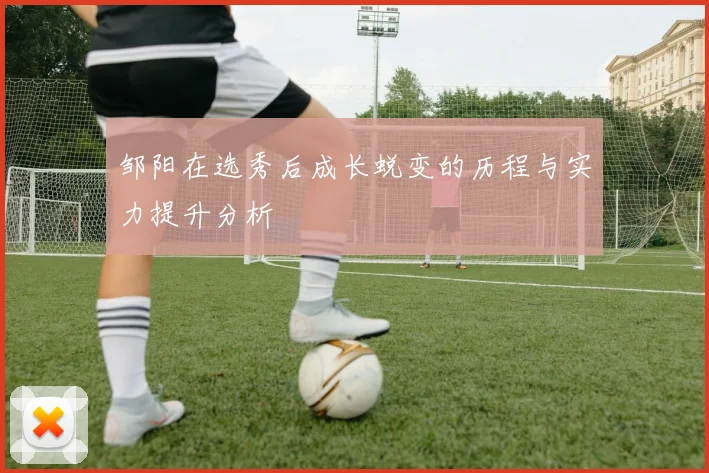 邹阳在选秀后成长蜕变的历程与实力提升分析