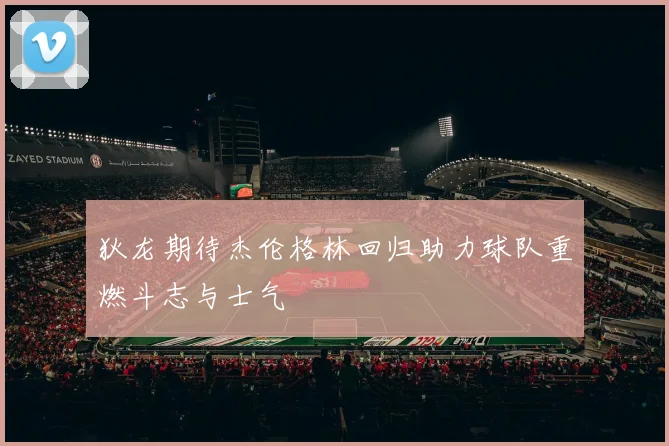 狄龙期待杰伦格林回归助力球队重燃斗志与士气